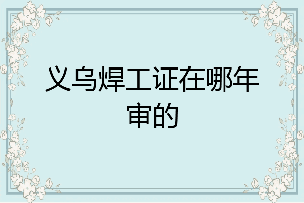 义乌焊工证在哪年审的