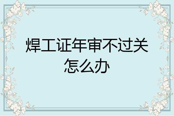 焊工证年审不过关怎么办