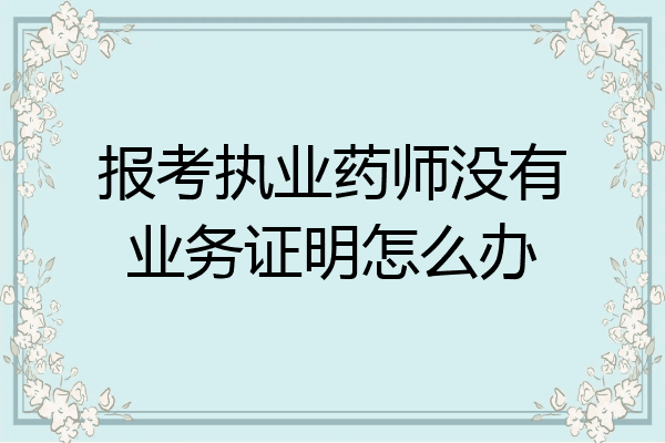 报考执业药师没有业务证明怎么办