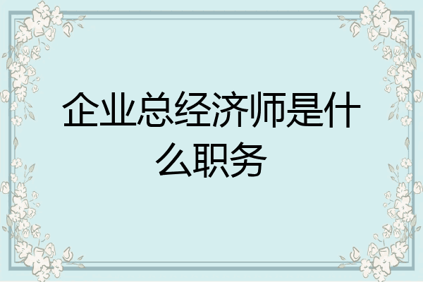 企业总经济师是什么职务