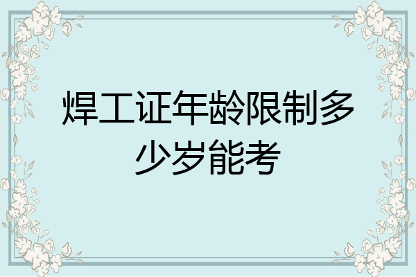 焊工证年龄限制多少岁能考