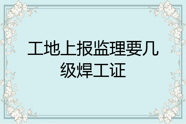 工地上报监理要几级焊工证