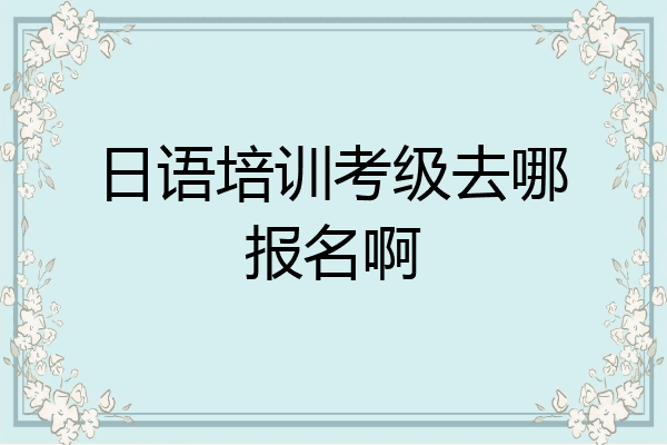 日语培训考级去哪报名啊