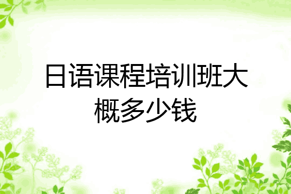 日语课程培训班大概多少钱