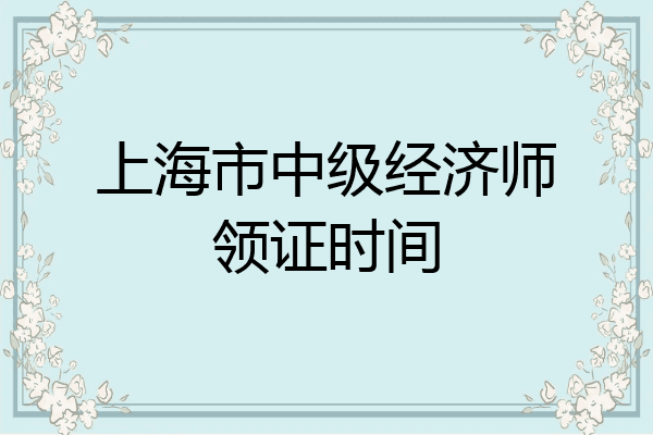 上海市中级经济师领证时间