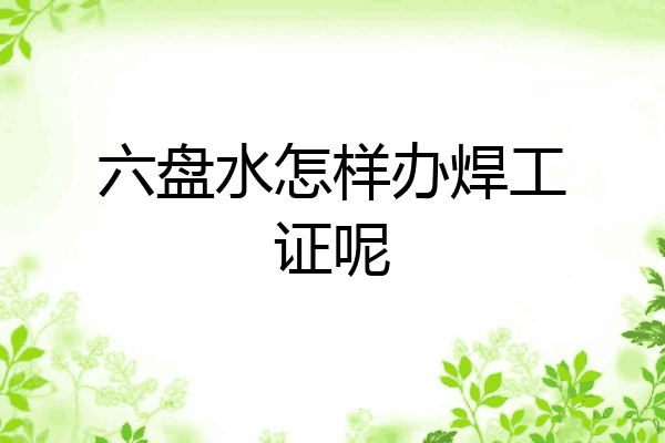 六盘水怎样办焊工证呢