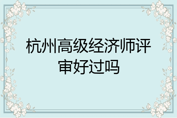 杭州高级经济师评审好过吗