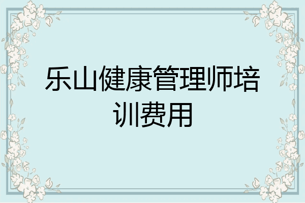 乐山健康管理师培训费用