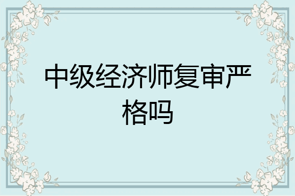 中级经济师复审严格吗