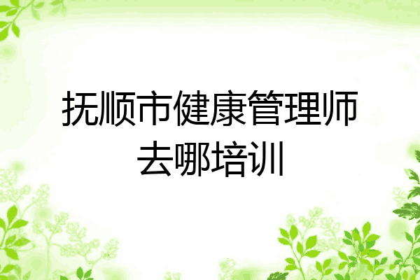 抚顺市健康管理师去哪培训