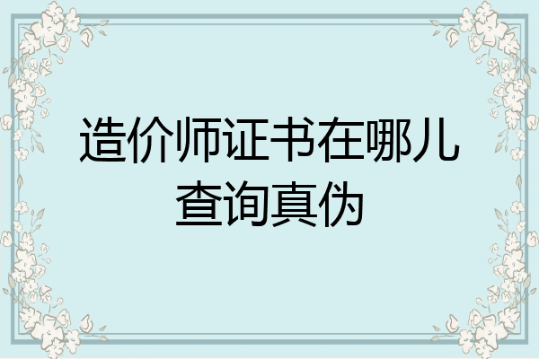 造价师证书在哪儿查询真伪
