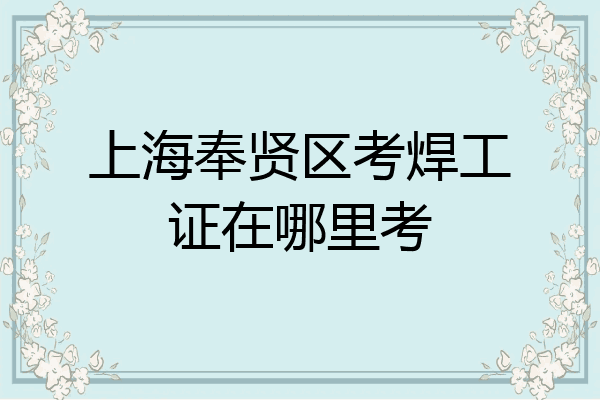 上海奉贤区考焊工证在哪里考