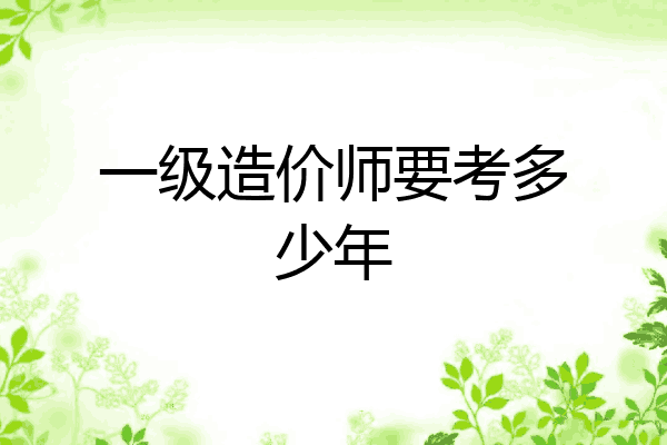 一级造价师要考多少年