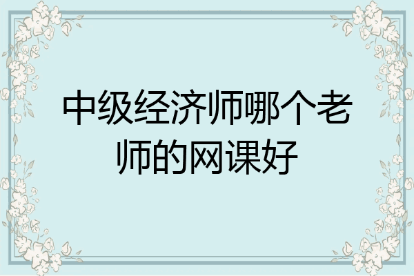 中级经济师哪个老师的网课好