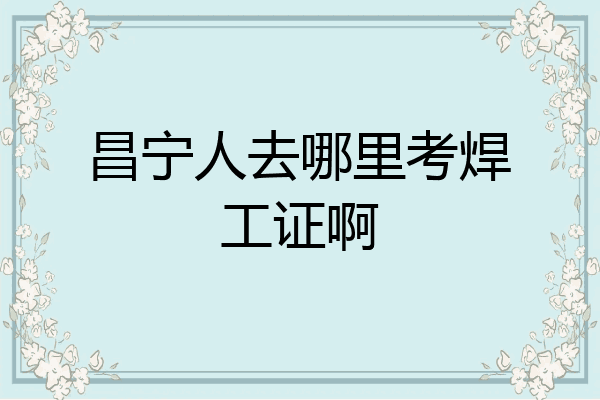 昌宁人去哪里考焊工证啊