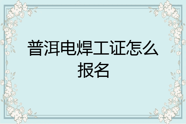 普洱电焊工证怎么报名