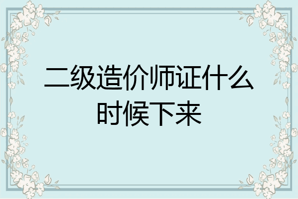 二级造价师证什么时候下来