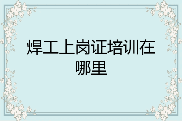 焊工上岗证培训在哪里
