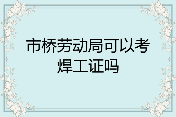 市桥劳动局可以考焊工证吗