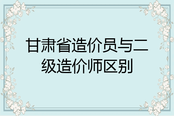 甘肃省造价员与二级造价师区别