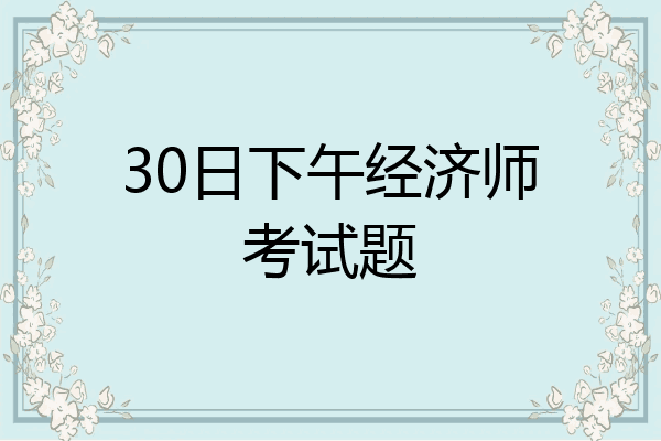 30日下午经济师考试题