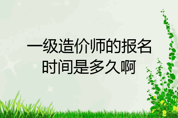 一级造价师的报名时间是多久啊