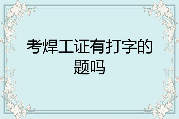 考焊工证有打字的题吗