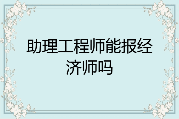 助理工程师能报经济师吗