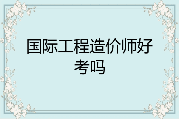 国际工程造价师好考吗