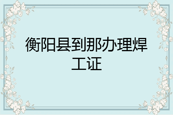 衡阳县到那办理焊工证
