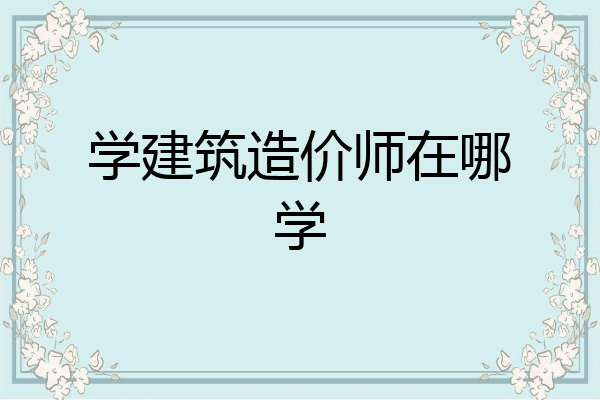 学建筑造价师在哪学