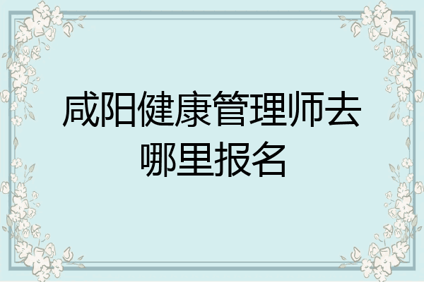 咸阳健康管理师去哪里报名