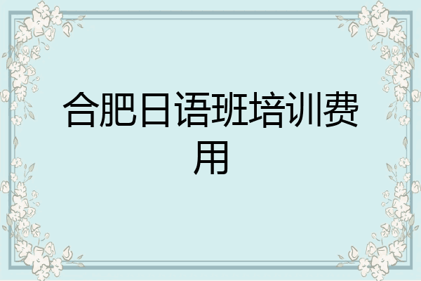 合肥日语班培训费用