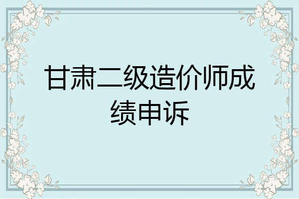 甘肃二级造价师成绩申诉