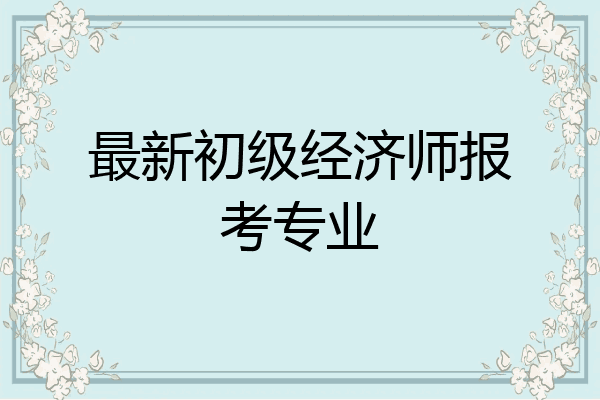 最新初级经济师报考专业