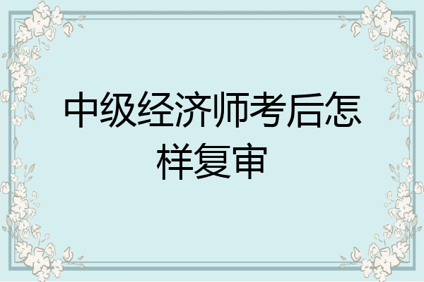 中级经济师考后怎样复审