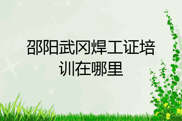 邵阳武冈焊工证培训在哪里