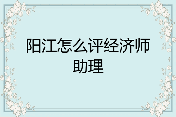 阳江怎么评经济师助理