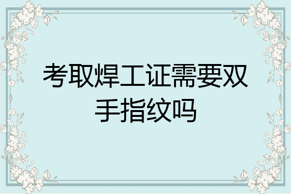 考取焊工证需要双手指纹吗