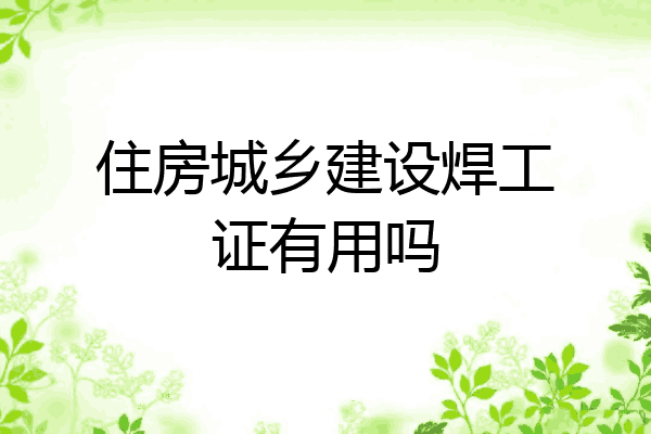 住房城乡建设焊工证有用吗