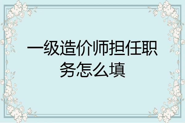 一级造价师担任职务怎么填