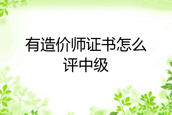 有造价师证书怎么评中级