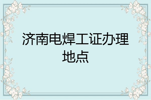 济南电焊工证办理地点