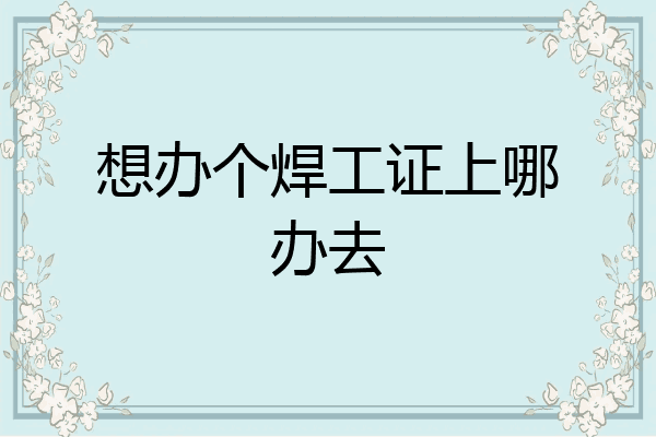 想办个焊工证上哪办去
