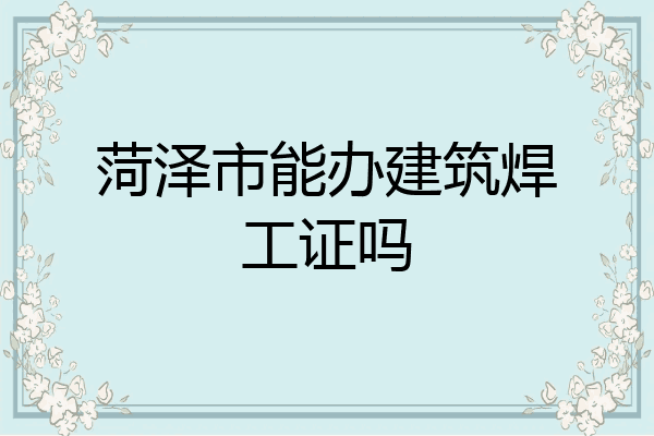菏泽市能办建筑焊工证吗
