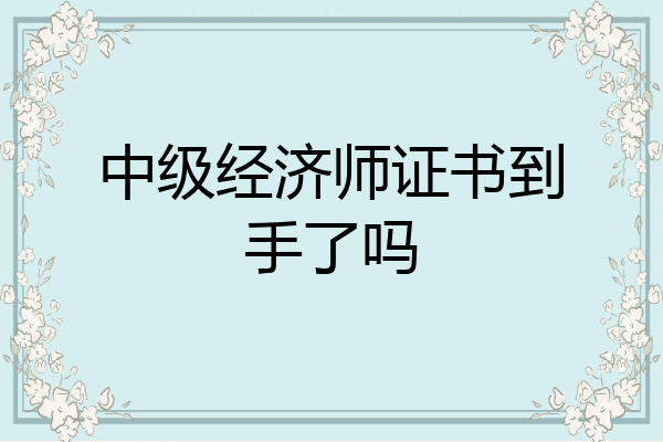 中级经济师证书到手了吗