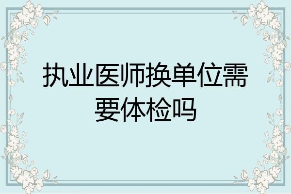 执业医师换单位需要体检吗