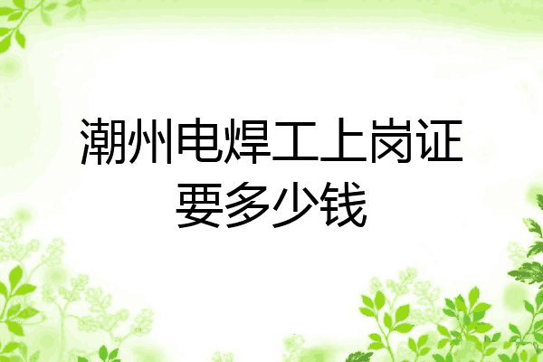 潮州电焊工上岗证要多少钱