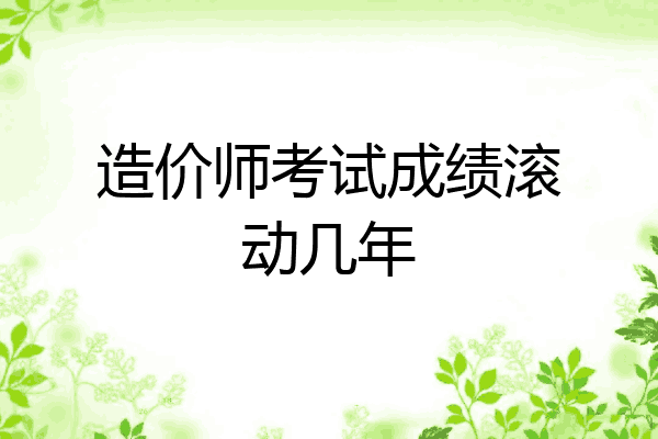 造价师考试成绩滚动几年