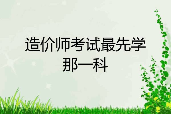 造价师考试最先学那一科